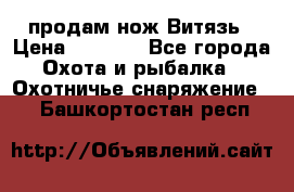 продам нож Витязь › Цена ­ 3 600 - Все города Охота и рыбалка » Охотничье снаряжение   . Башкортостан респ.